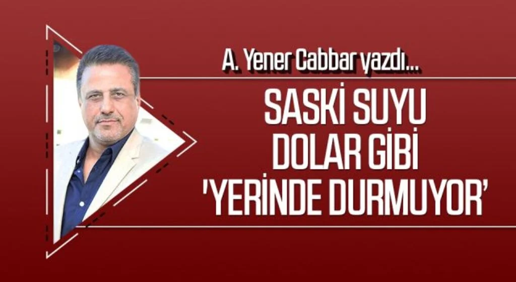 A.YENER CABBAR yazdı: SASKİ suyu Dolar gibi 'yerinde durmuyor’