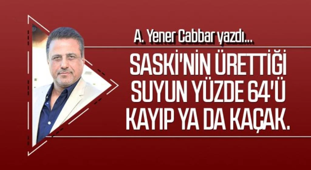 A.YENER CABBAR yazdı: SASKİ'nin ürettiği suyun yüzde 64'ü kayıp ya da kaçak.