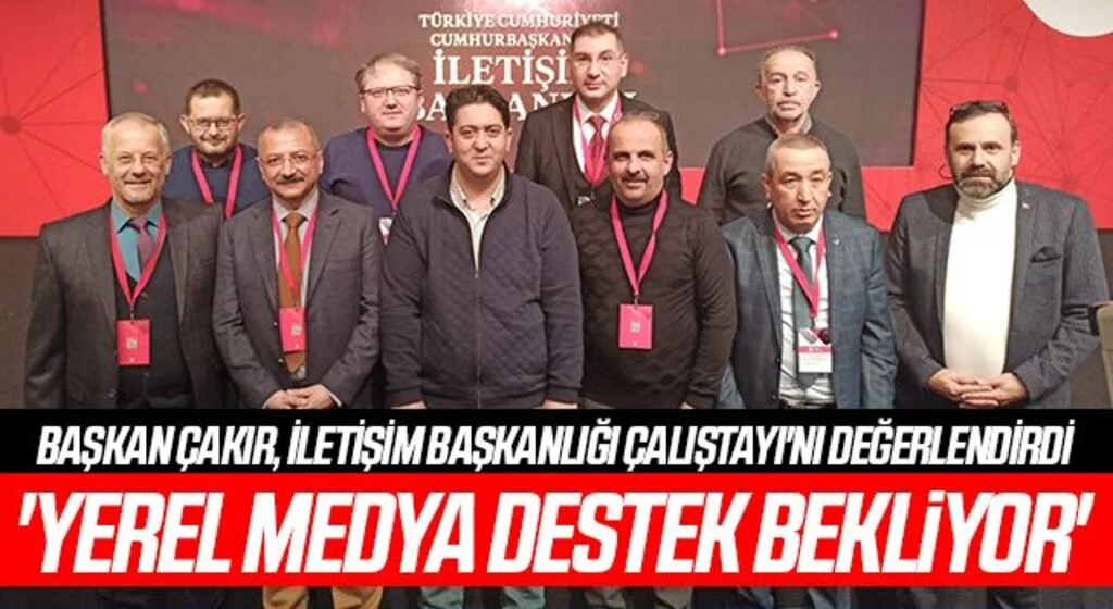 Başkan Çakır, İletişim Başkanlığı Çalıştayı'nı değerlendirdi  'YEREL MEDYA DESTEK BEKLİYOR'