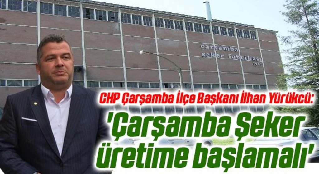 CHP Çarşamba İlçe Başkanı İlhan Yürükcü: 'Çarşamba Şeker üretime başlamalı'