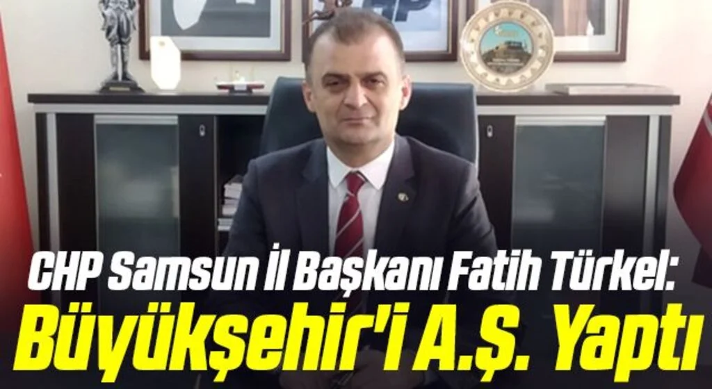 CHP Samsun İl Başkanı Fatih Türkel: Büyükşehir'i A.Ş. Yaptı