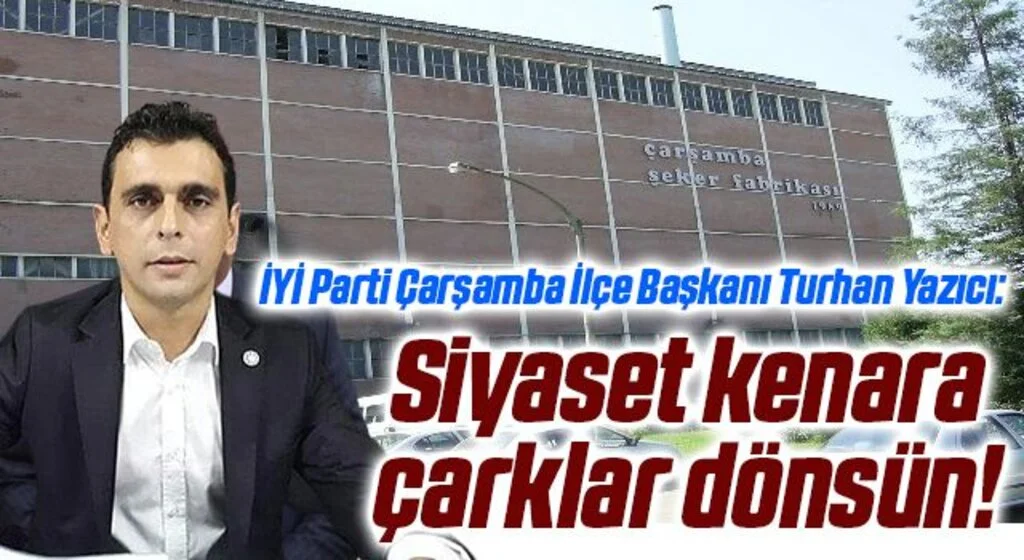 İYİ Parti Çarşamba İlçe Başkanı Turhan Yazıcı: Siyaset kenara çarklar dönsün!