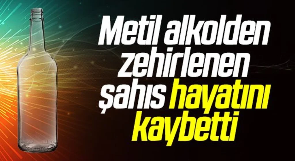 Metil alkolden zehirlenen şahıs hayatını kaybetti