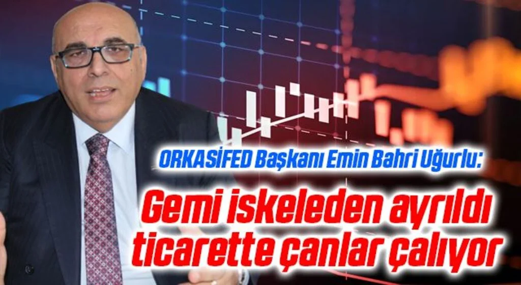 ORKASİFED Başkanı Emin Bahri Uğurlu: Gemi iskeleden ayrıldı ticarette çanlar çalıyor