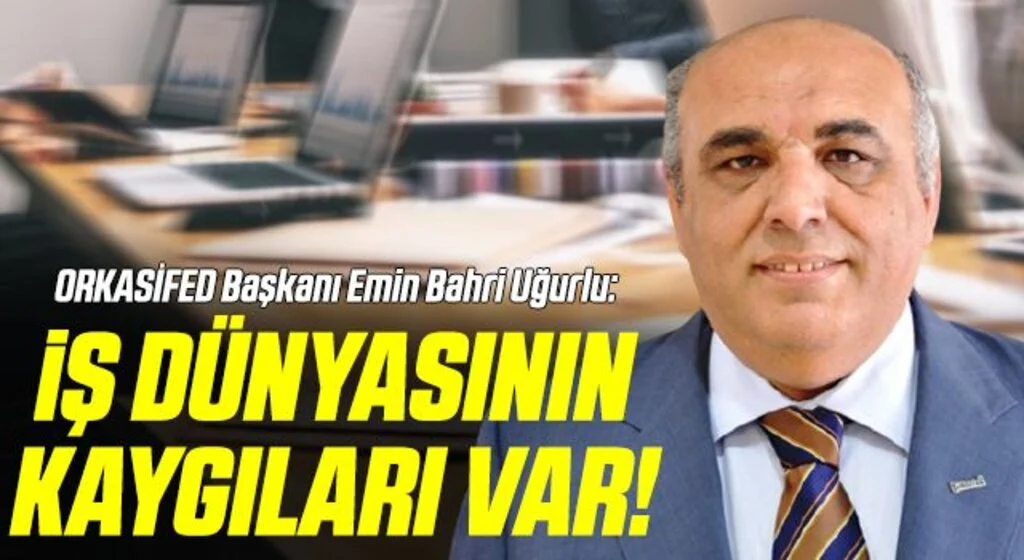 ORKASİFED Başkanı Emin Bahri Uğurlu: İş Dünyasının Kaygıları Var!