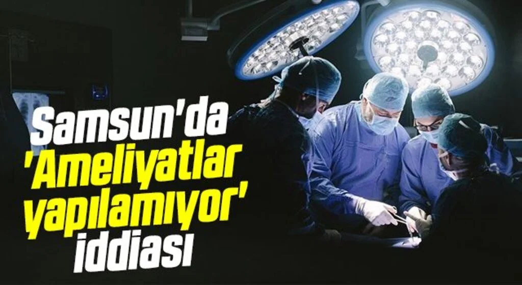 Samsun'da 'Ameliyatlar yapılamıyor' iddiası 