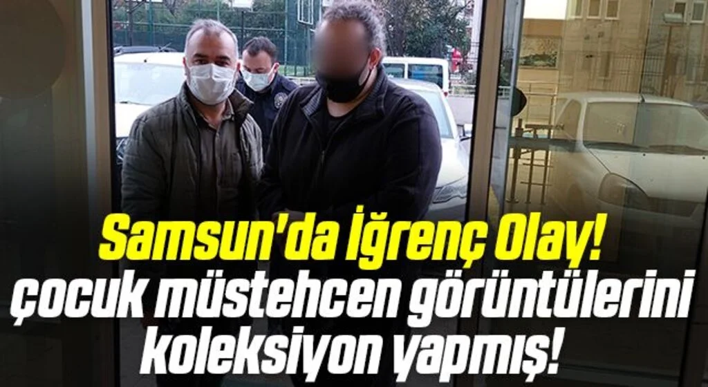 Samsun'da İğrenç Olay! çocuk müstehcen görüntülerini koleksiyon yapmış!