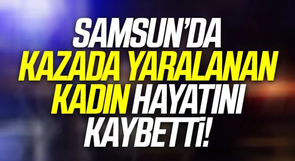 Samsun'da kazada yaralanan kadın hayatını kaybetti