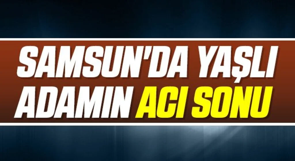 Samsun'da Yaşlı adamın acı sonu 