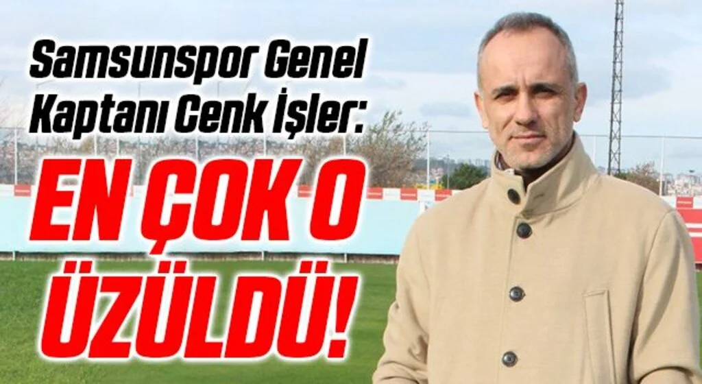 Samsunspor Genel Kaptanı Cenk İşler: En Çok O Üzüldü