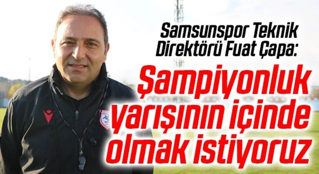 Samsunspor Teknik Direktörü Fuat Çapa: “Şampiyonluk yarışının içinde olmak istiyoruz”