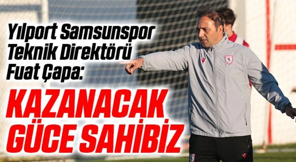 Yılport Samsunspor Teknik Direktörü Fuat Çapa: Kazanacak Güce Sahibiz