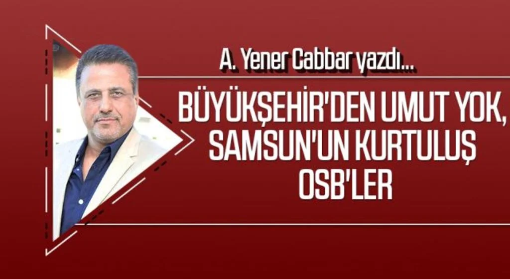 A.YENER CABBAR yazdı: Büyükşehir'den umut yok, Samsun'un kurtuluşu OSB'ler
