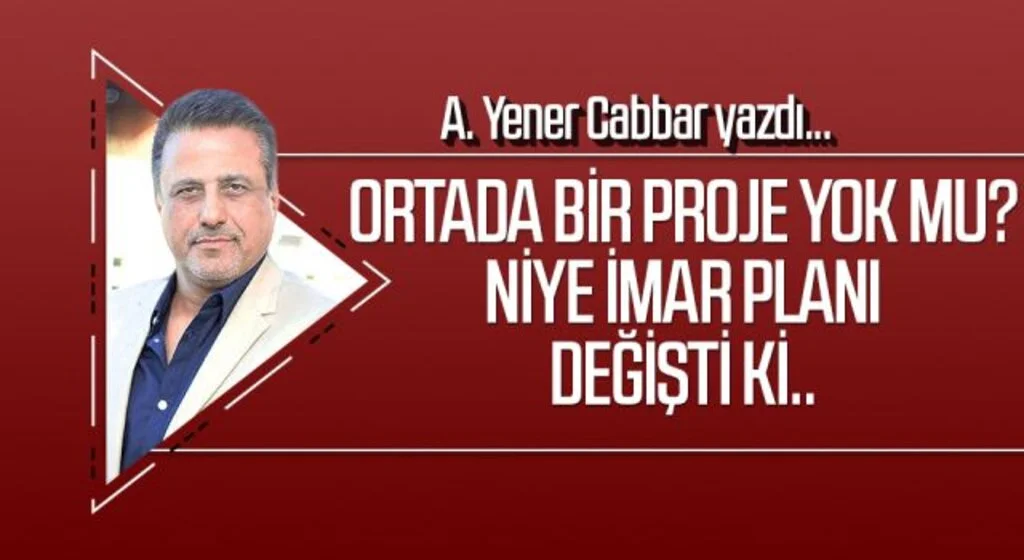 A.YENER CABBAR yazdı: Ortada bir proje yok mu? Niye imar planı değişti ki..