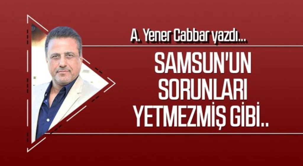 A.YENER CABBAR yazdı: Samsun'un sorunları yetmezmiş gibi..