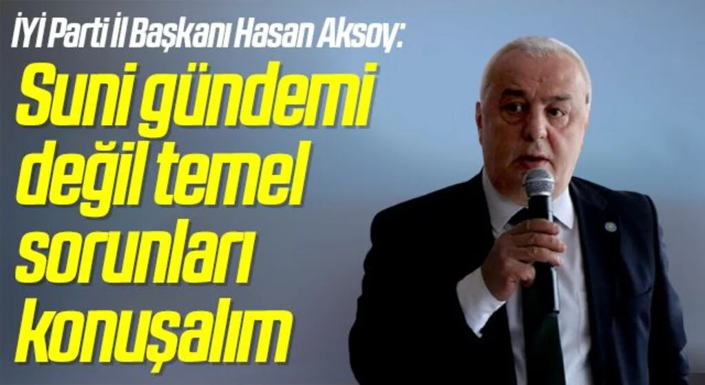 İYİ Parti İl Başkanı Hasan Aksoy: Suni gündemi değil temel sorunları konuşalım