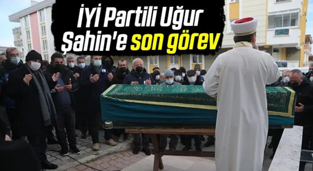 İYİ Partili Uğur Şahin'e son görev