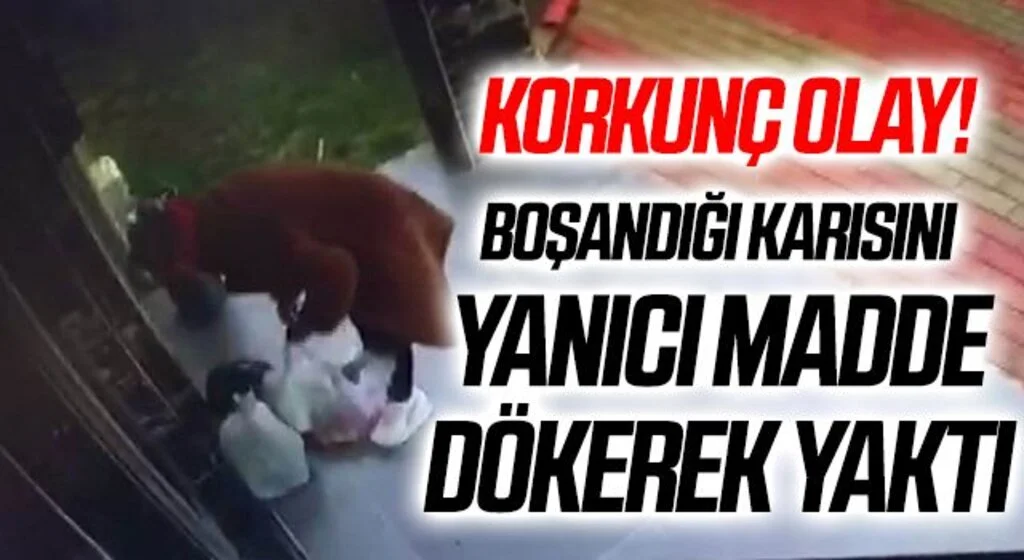 Korkunç Olay! Boşandığı karısını yanıcı madde dökerek yaktı