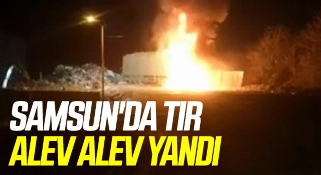 Samsun'da çöp yüklü tır alev alev yandı