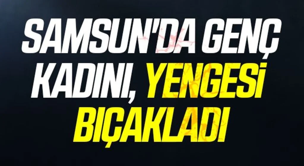 Samsun'da Genç kadın, yengesi tarafından bıçaklandı