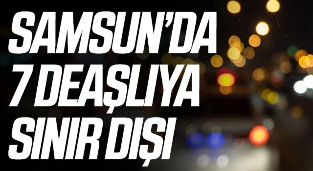 Samsun'da yakalanan 7 DEAŞ şüpheli sınır dışı edilecek