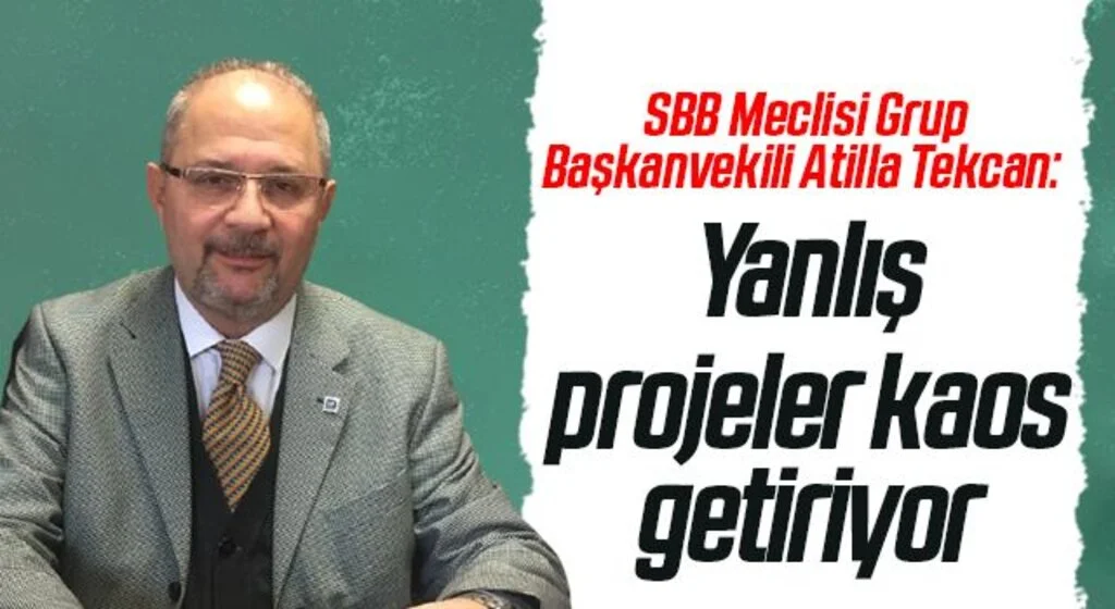 SBB Meclisi Grup Başkanvekili Atilla Tekcan: Yanlış projeler kaos getiriyor