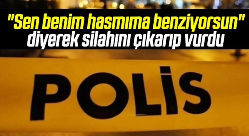 "Sen benim hasmıma benziyorsun" diyerek silahını çıkarıp vurdu