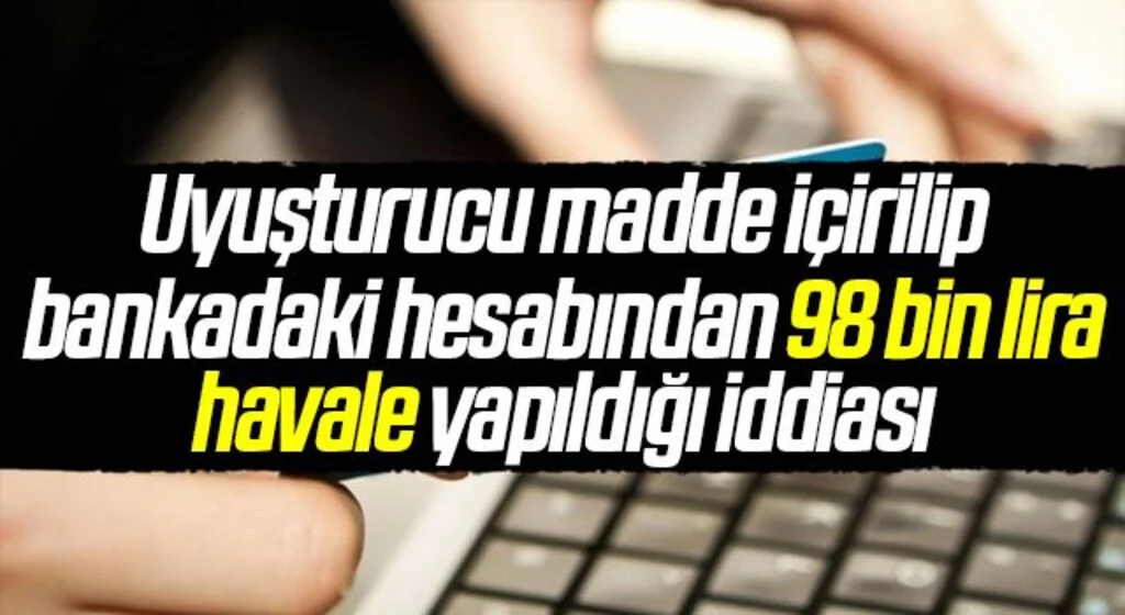 Uyuşturucu madde içirilip bankadaki hesabından 98 bin lira havale yapıldığı iddiası