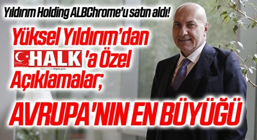 Yıldırım Holding  ALBChrome'u satın aldı! Yıldırım Grup İcra Kurulu Başkanı Yüksel Yıldırım HHALK'a Özel Açıklamalar