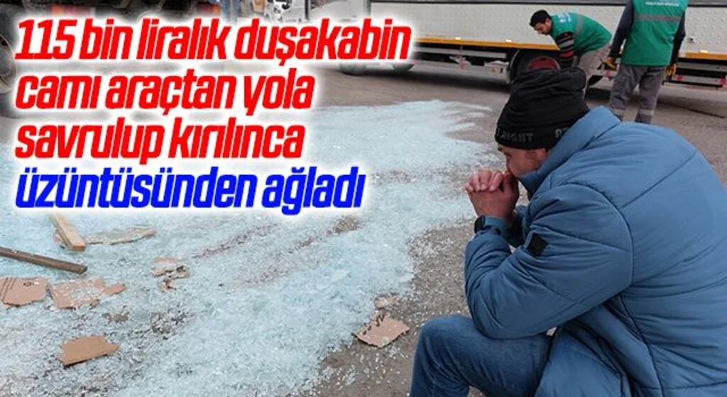 115 bin liralık duşakabin camı araçtan yola savrulup kırılınca üzüntüsünden ağladı