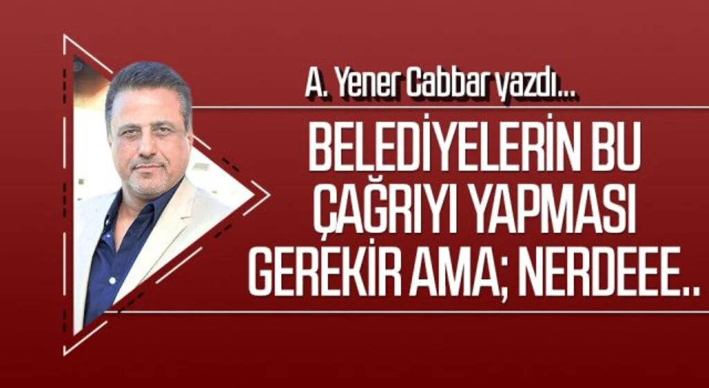 A.YENER CABBAR yazdı: Belediyelerin bu çağrıyı yapması gerekir ama; Nerdeee..