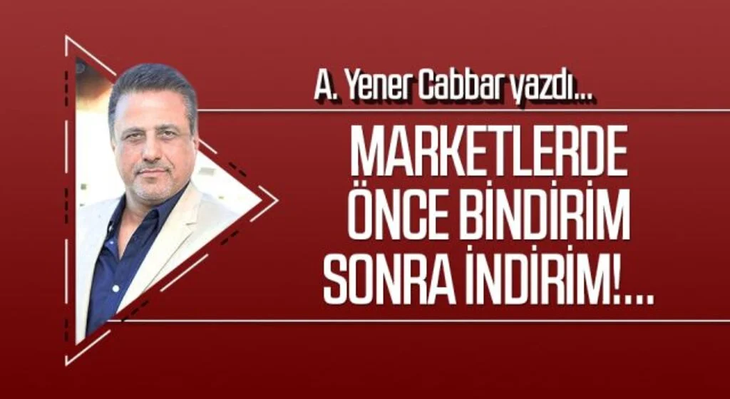 A.YENER CABBAR yazdı: Marketlerde önce bindirim sonra indirim!...