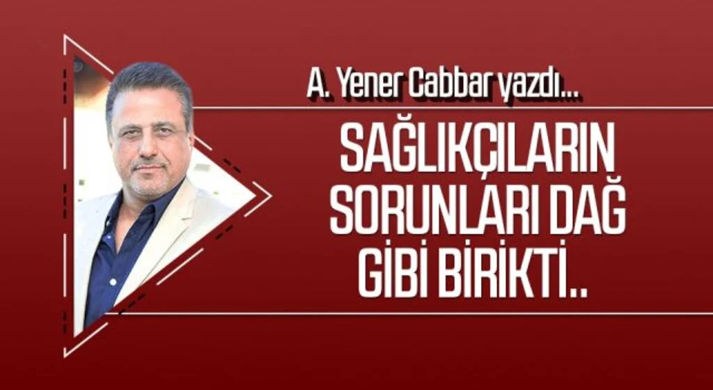 A.YENER CABBAR yazdı: Sağlıkçıların sorunları dağ gibi birikti..