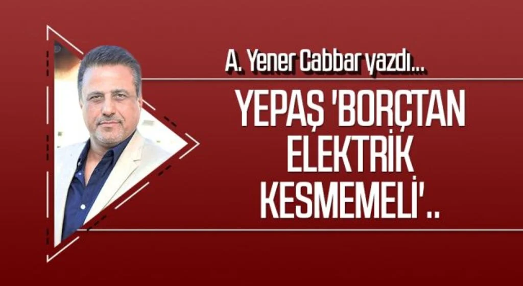 A.YENER CABBAR yazdı: YEPAŞ 'borçtan elektrik kesmemeli'..