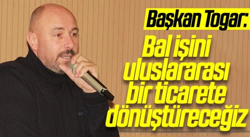 Başkan Togar: "Bal işini uluslararası bir ticarete dönüştüreceğiz"