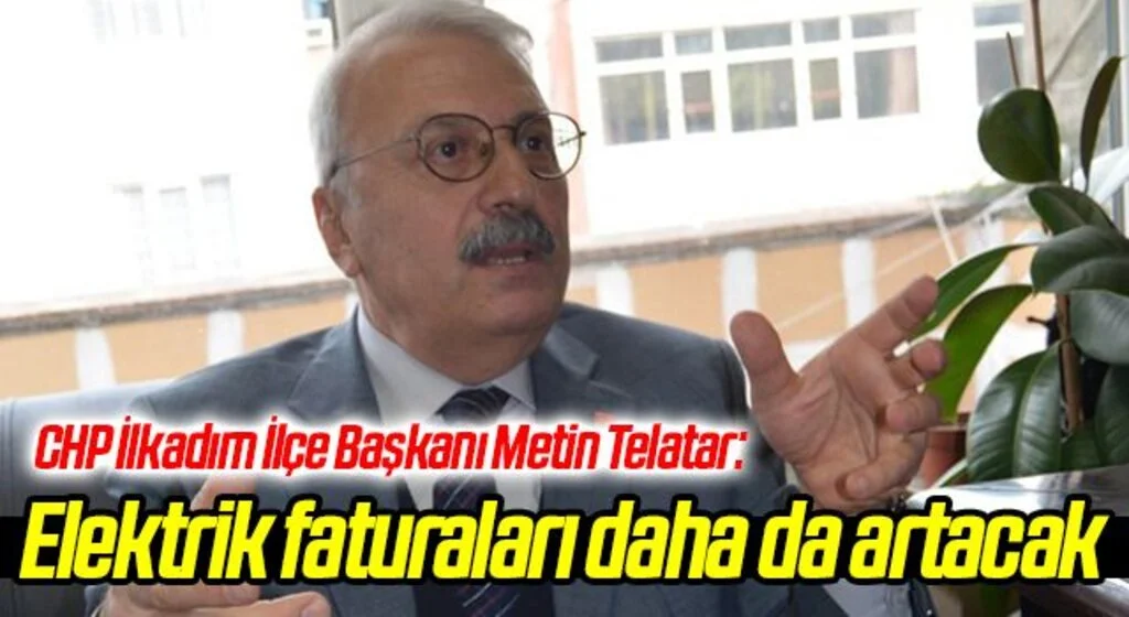 CHP İlkadım İlçe Başkanı Metin Telatar: Elektrik faturaları daha da artacak