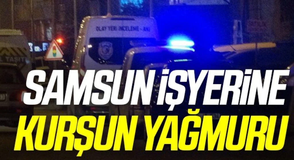 Samsun Bafra’da iş yerini kurşun yağmuruna tuttular