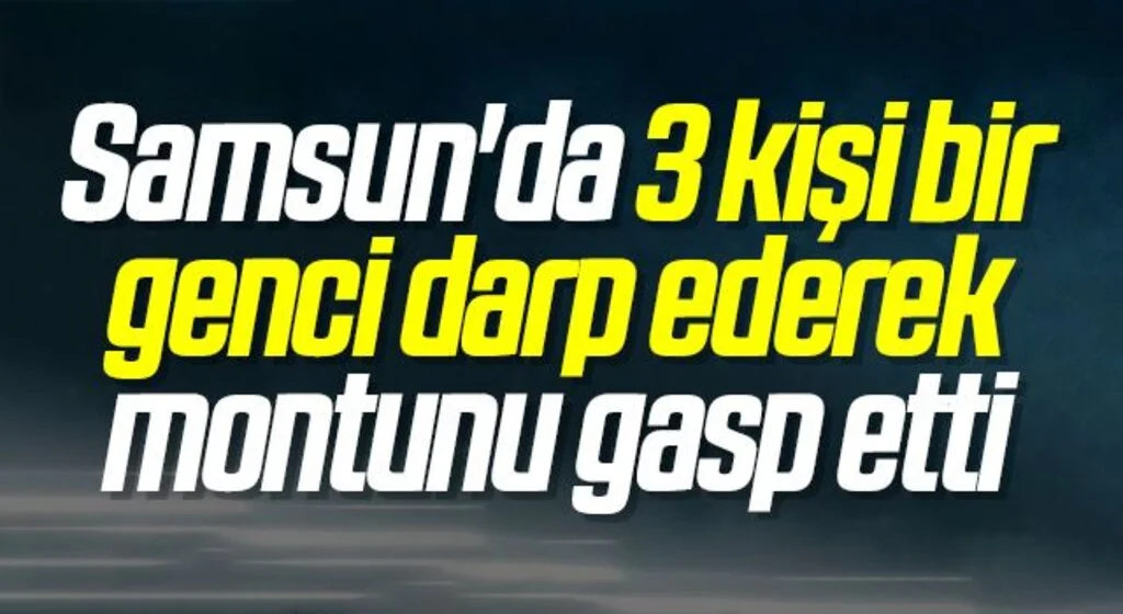 Samsun'da 3 kişi bir genci darp ederek montunu gasp etti