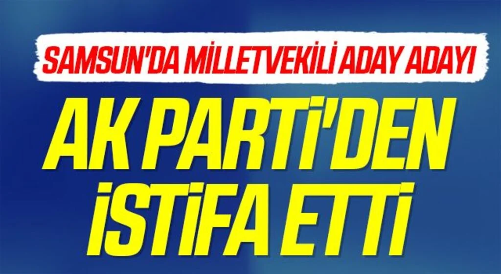 Samsun'da Milletvekili aday adayı AK Parti'den istifa etti 