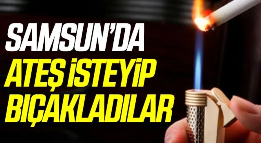 Samsun'da Sigara yakmak için ateş isteyip bıçakladılar