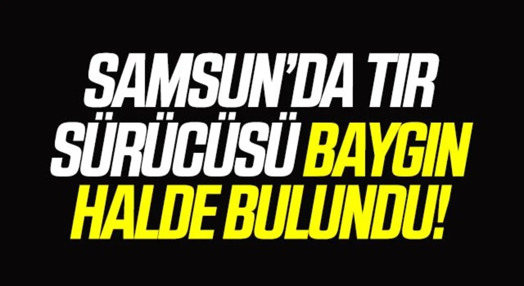 Samsun'da TIR Sürücüsü Baygın Halde Bulundu