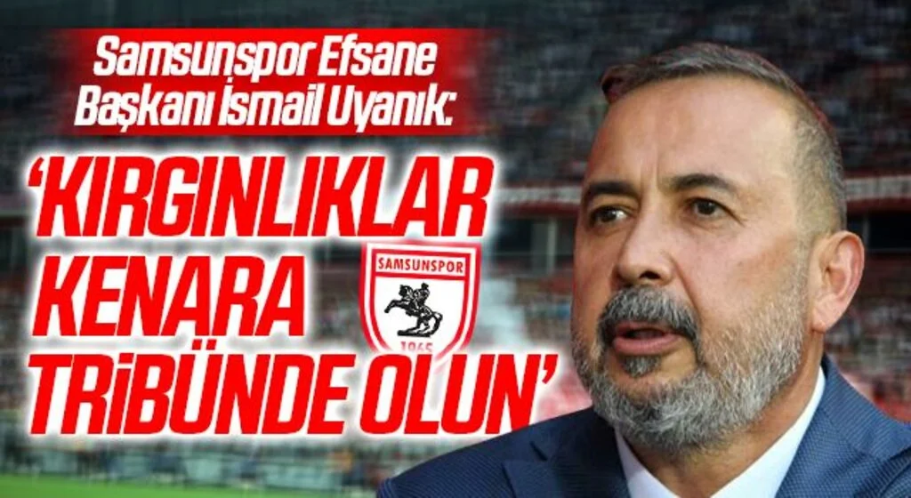 Samsunspor Efsane Başkanı İsmail Uyanık: ‘KIRGINLIKLAR KENARA TRİBÜNDE OLUN’