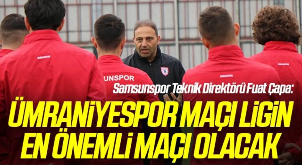 Samsunspor Teknik Direktörü Fuat Çapa: Ümraniyespor maçı ligin en önemli maçı olacak