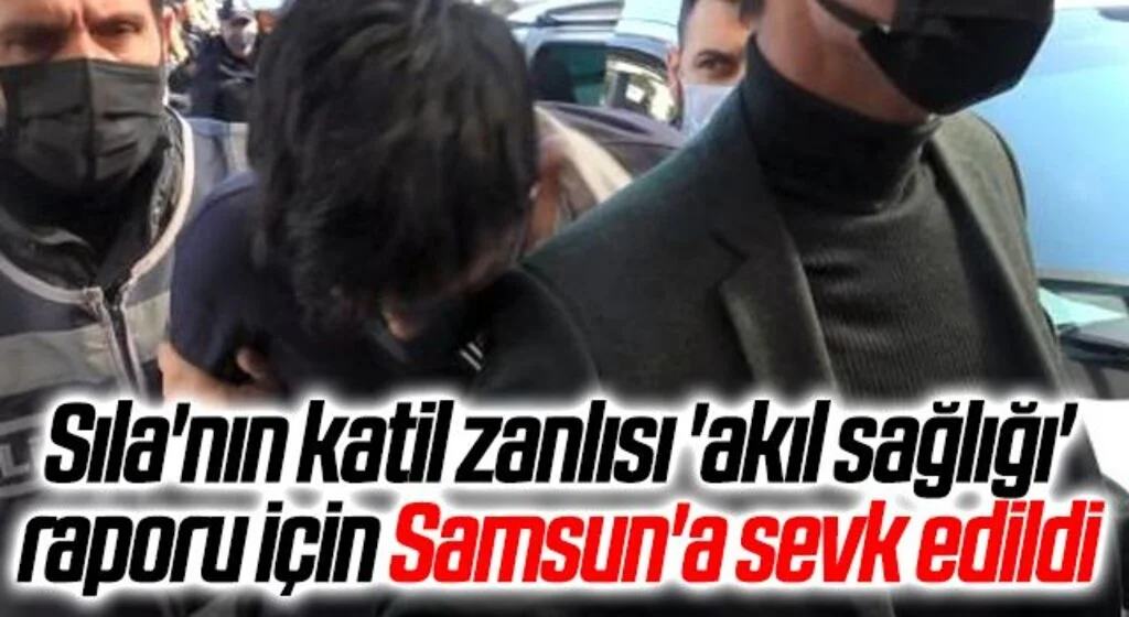 Sıla'nın katil zanlısı 'akıl sağlığı' raporu için Samsun'a sevk edildi