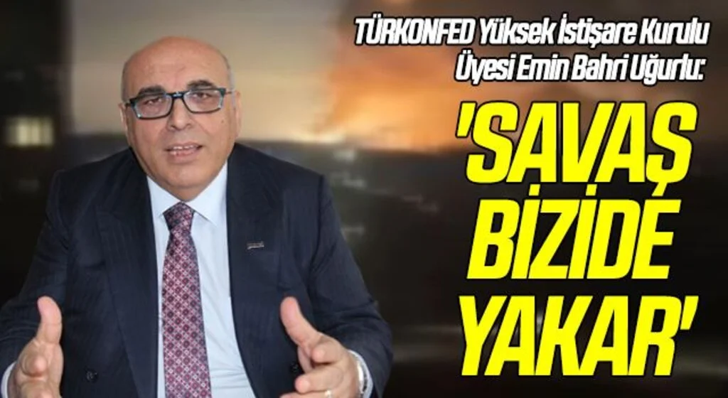 TÜRKONFED Yüksek İstişare Kurulu Üyesi Emin Bahri Uğurlu: 'SAVAŞ BİZİDE YAKAR'