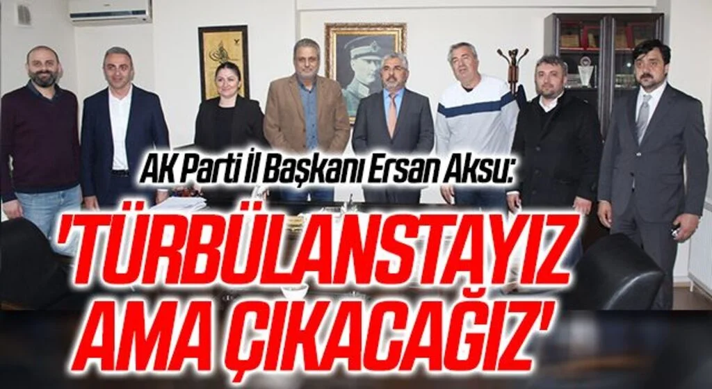 AK Parti Samsun İl Başkanı Ersan Aksu: Türbülanstayız Ama Çıkacağız