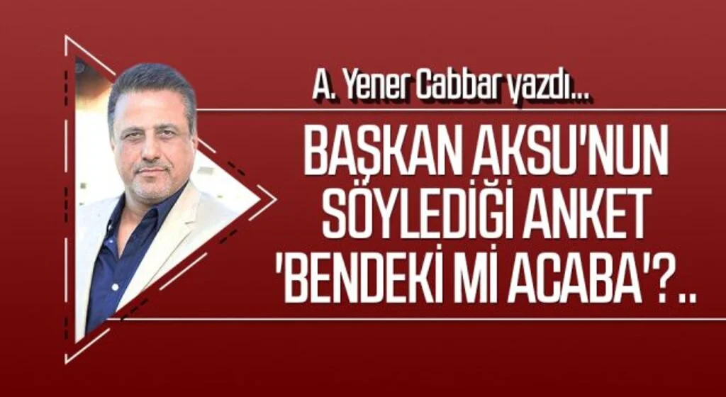 A.YENER CABBAR yazdı: Başkan Aksu'nun söylediği anket 'bendeki mi acaba'?..