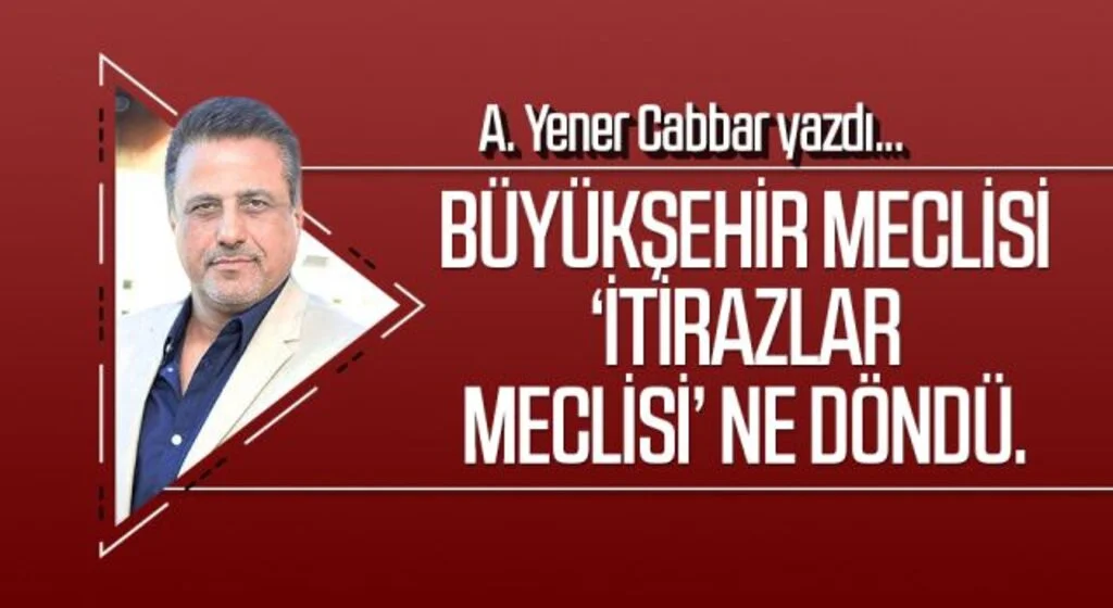 A.YENER CABBAR yazdı: Büyükşehir Meclisi ‘itirazlar Meclisi’ ne döndü.