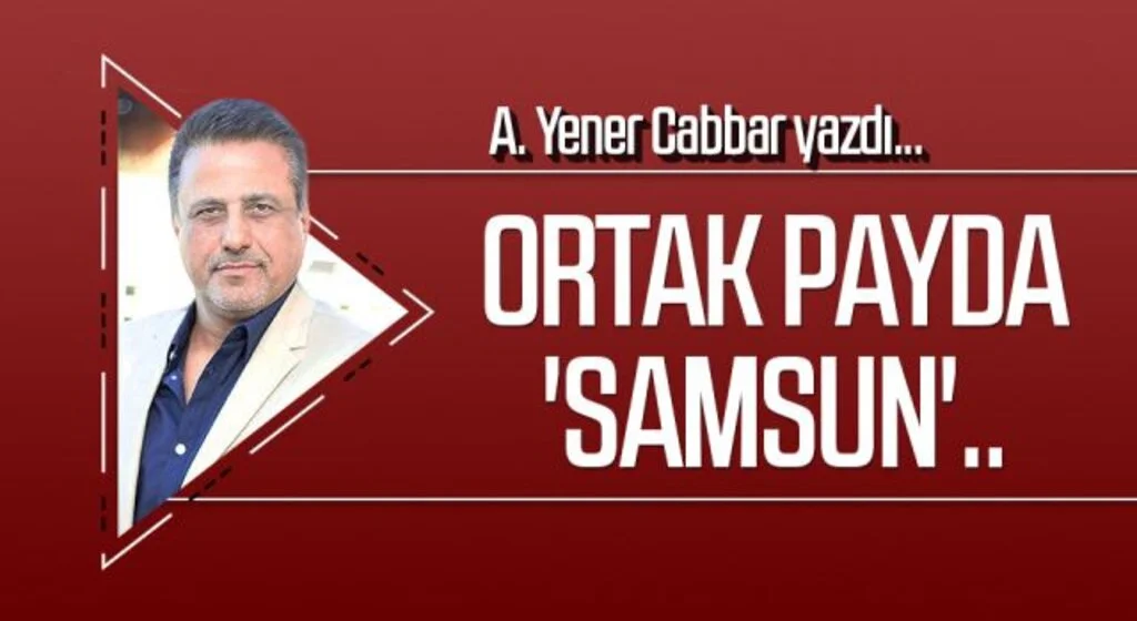 A.YENER CABBAR yazdı: Ortak payda 'Samsun'..