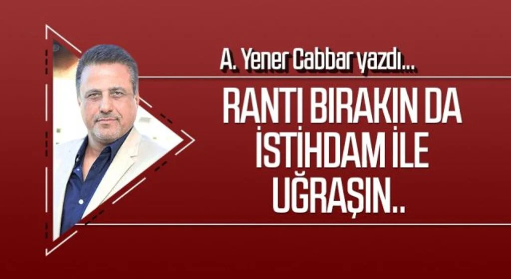 A.YENER CABBAR yazdı: Rantı bırakın da istihdam ile uğraşın..